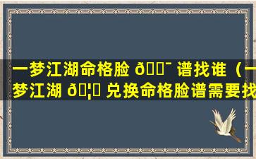 一梦江湖命格脸 🐯 谱找谁（一梦江湖 🦋 兑换命格脸谱需要找谁）